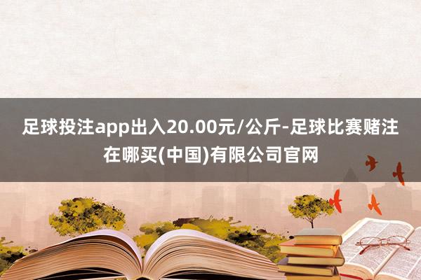 足球投注app出入20.00元/公斤-足球比赛赌注在哪买(中国)有限公司官网