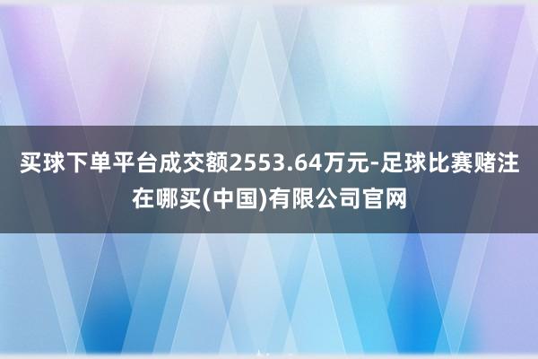 买球下单平台成交额2553.64万元-足球比赛赌注在哪买(中国)有限公司官网