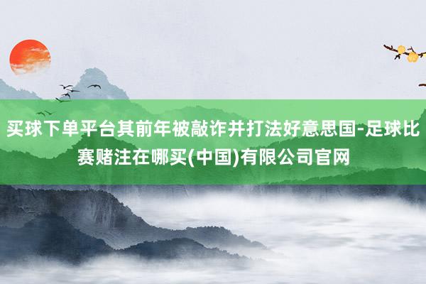 买球下单平台其前年被敲诈并打法好意思国-足球比赛赌注在哪买(中国)有限公司官网