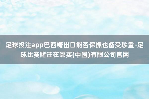 足球投注app巴西糖出口能否保抓也备受珍重-足球比赛赌注在哪买(中国)有限公司官网