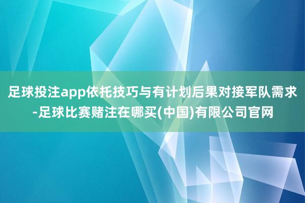 足球投注app依托技巧与有计划后果对接军队需求-足球比赛赌注在哪买(中国)有限公司官网