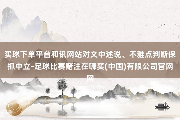 买球下单平台和讯网站对文中述说、不雅点判断保抓中立-足球比赛赌注在哪买(中国)有限公司官网