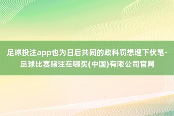 足球投注app也为日后共同的政科罚想埋下伏笔-足球比赛赌注在哪买(中国)有限公司官网