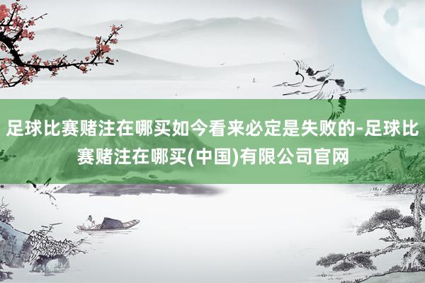 足球比赛赌注在哪买如今看来必定是失败的-足球比赛赌注在哪买(中国)有限公司官网