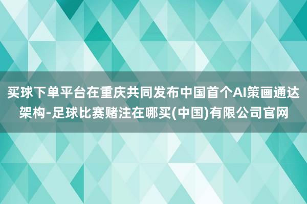 买球下单平台在重庆共同发布中国首个AI策画通达架构-足球比赛赌注在哪买(中国)有限公司官网
