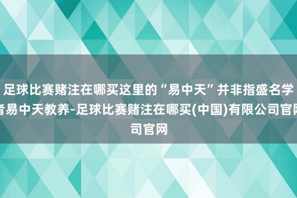 足球比赛赌注在哪买这里的“易中天”并非指盛名学者易中天教养-足球比赛赌注在哪买(中国)有限公司官网