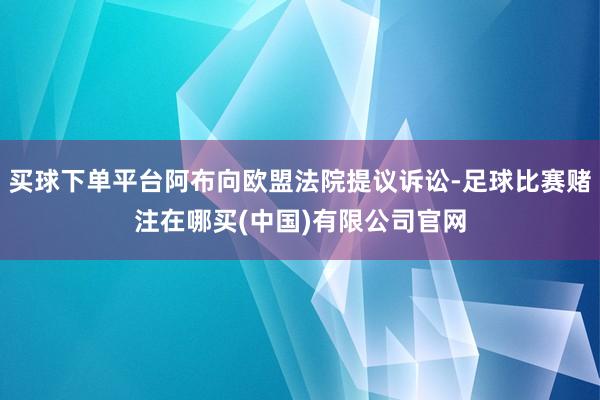 买球下单平台阿布向欧盟法院提议诉讼-足球比赛赌注在哪买(中国)有限公司官网