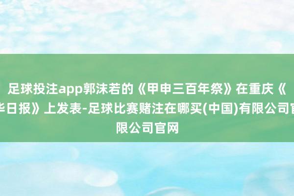 足球投注app郭沫若的《甲申三百年祭》在重庆《新华日报》上发表-足球比赛赌注在哪买(中国)有限公司官网