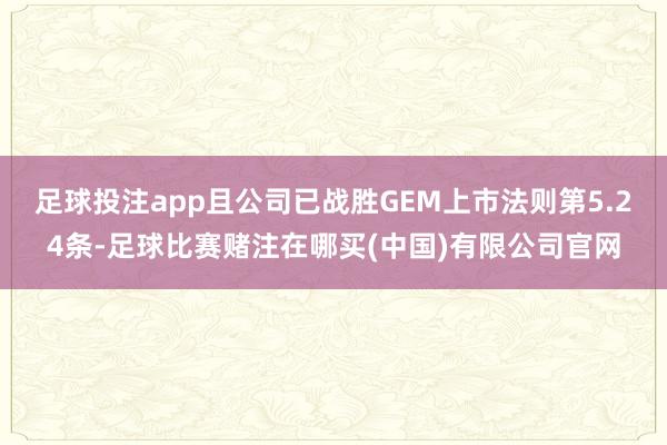 足球投注app且公司已战胜GEM上市法则第5.24条-足球比赛赌注在哪买(中国)有限公司官网