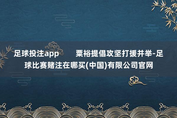 足球投注app        粟裕提倡攻坚打援并举-足球比赛赌注在哪买(中国)有限公司官网