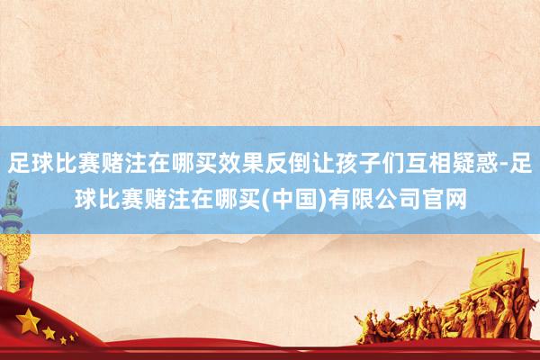 足球比赛赌注在哪买效果反倒让孩子们互相疑惑-足球比赛赌注在哪买(中国)有限公司官网