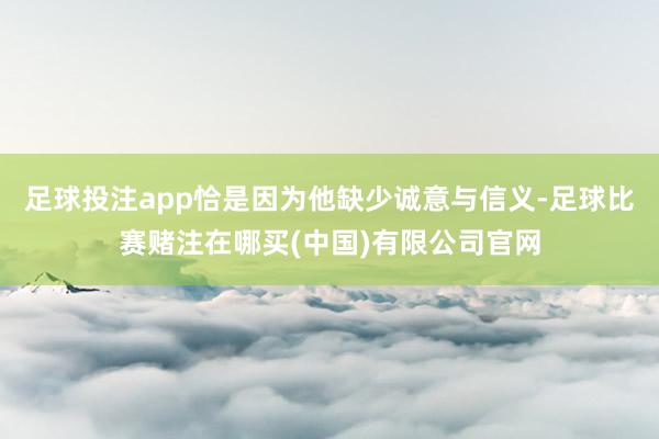 足球投注app恰是因为他缺少诚意与信义-足球比赛赌注在哪买(中国)有限公司官网