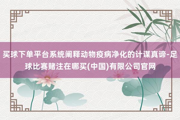 买球下单平台系统阐释动物疫病净化的计谋真谛-足球比赛赌注在哪买(中国)有限公司官网