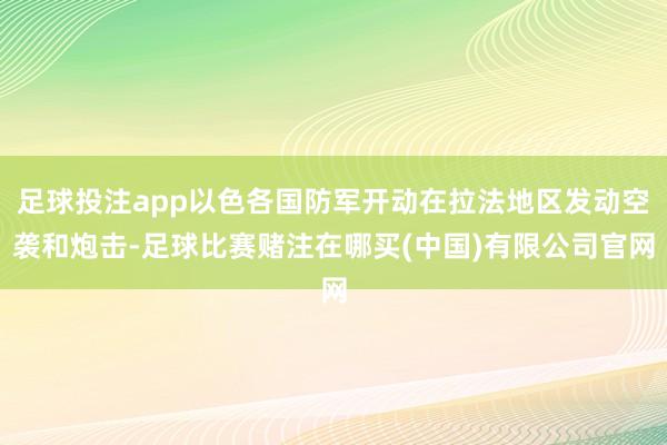 足球投注app以色各国防军开动在拉法地区发动空袭和炮击-足球比赛赌注在哪买(中国)有限公司官网