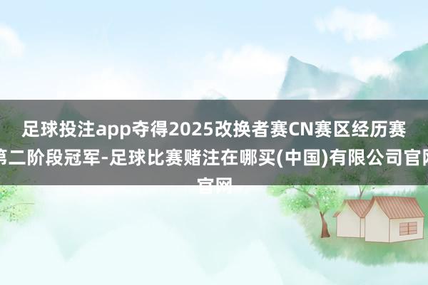 足球投注app夺得2025改换者赛CN赛区经历赛第二阶段冠军-足球比赛赌注在哪买(中国)有限公司官网