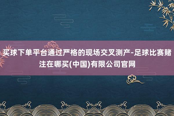 买球下单平台通过严格的现场交叉测产-足球比赛赌注在哪买(中国)有限公司官网