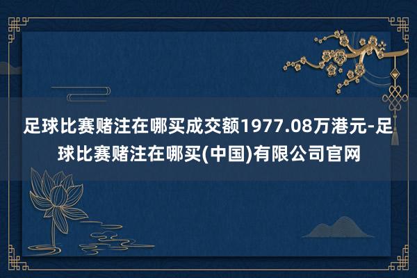 足球比赛赌注在哪买成交额1977.08万港元-足球比赛赌注在哪买(中国)有限公司官网