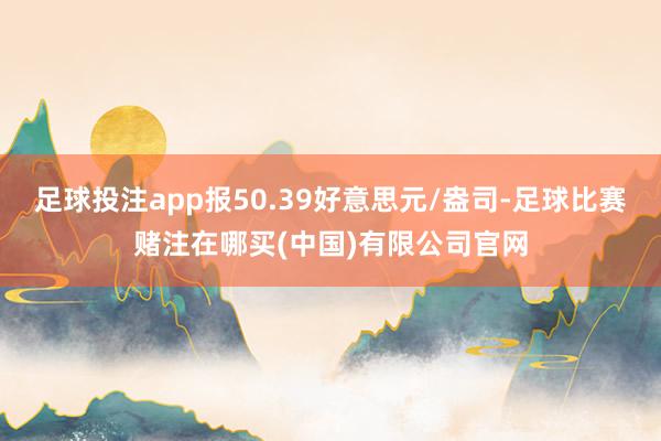 足球投注app报50.39好意思元/盎司-足球比赛赌注在哪买(中国)有限公司官网