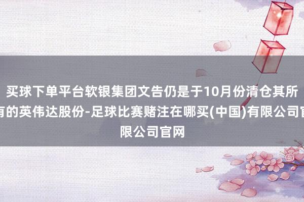 买球下单平台软银集团文告仍是于10月份清仓其所捏有的英伟达股份-足球比赛赌注在哪买(中国)有限公司官网