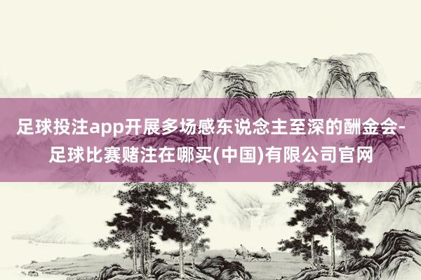足球投注app开展多场感东说念主至深的酬金会-足球比赛赌注在哪买(中国)有限公司官网