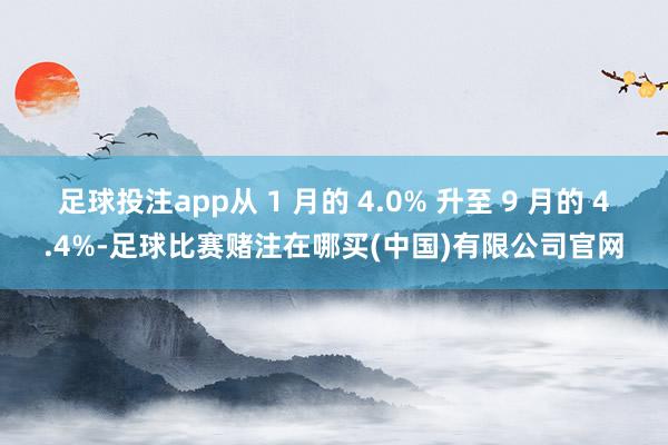 足球投注app从 1 月的 4.0% 升至 9 月的 4.4%-足球比赛赌注在哪买(中国)有限公司官网