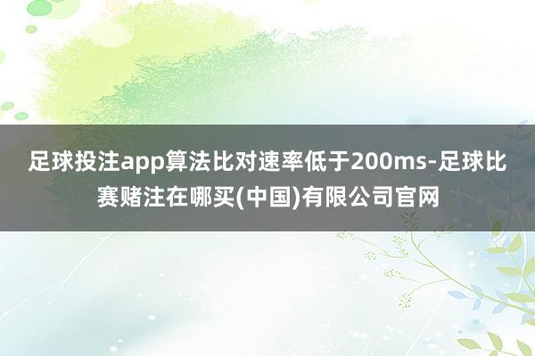 足球投注app算法比对速率低于200ms-足球比赛赌注在哪买(中国)有限公司官网
