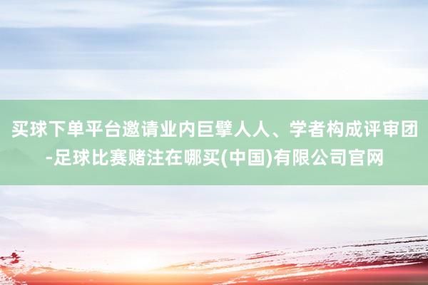 买球下单平台邀请业内巨擘人人、学者构成评审团-足球比赛赌注在哪买(中国)有限公司官网