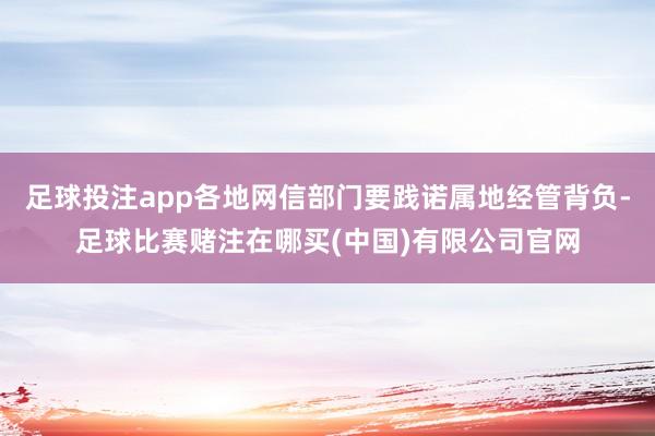 足球投注app各地网信部门要践诺属地经管背负-足球比赛赌注在哪买(中国)有限公司官网