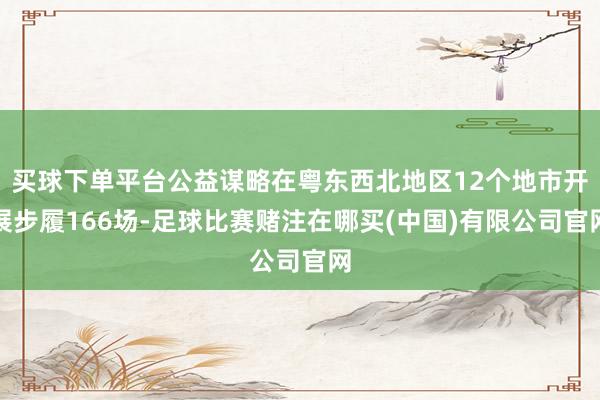 买球下单平台公益谋略在粤东西北地区12个地市开展步履166场-足球比赛赌注在哪买(中国)有限公司官网