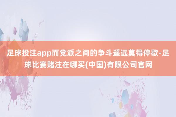 足球投注app而党派之间的争斗遥远莫得停歇-足球比赛赌注在哪买(中国)有限公司官网