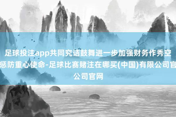 足球投注app共同究诘鼓舞进一步加强财务作秀空洞惩防重心使命-足球比赛赌注在哪买(中国)有限公司官网