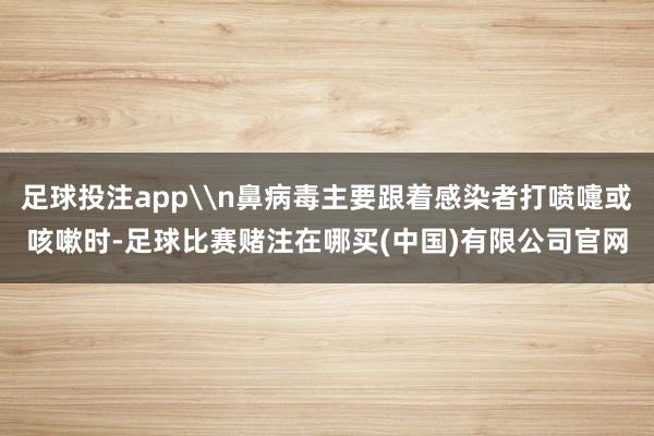 足球投注app\n鼻病毒主要跟着感染者打喷嚏或咳嗽时-足球比赛赌注在哪买(中国)有限公司官网