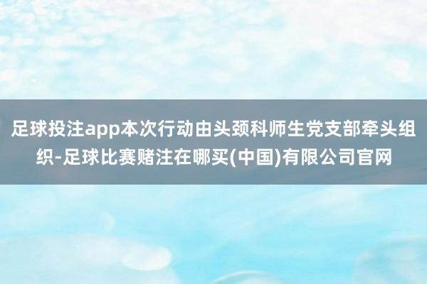 足球投注app本次行动由头颈科师生党支部牵头组织-足球比赛赌注在哪买(中国)有限公司官网