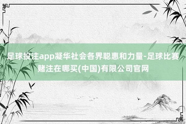 足球投注app凝华社会各界聪惠和力量-足球比赛赌注在哪买(中国)有限公司官网