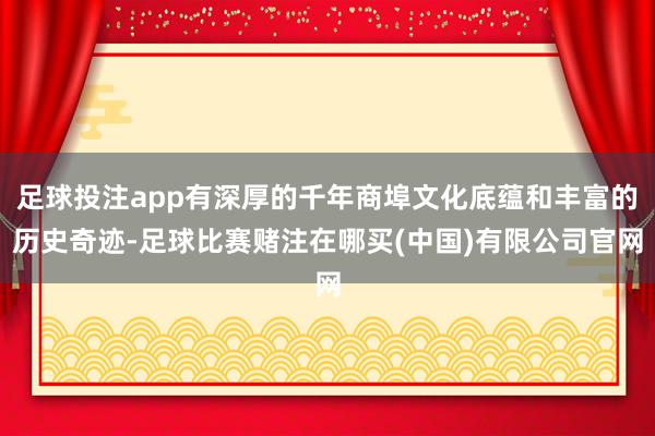 足球投注app有深厚的千年商埠文化底蕴和丰富的历史奇迹-足球比赛赌注在哪买(中国)有限公司官网
