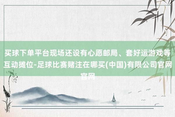 买球下单平台现场还设有心愿邮局、套好运游戏等互动摊位-足球比赛赌注在哪买(中国)有限公司官网